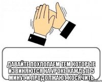  давайте похлопаем тем которые извиняются на уроке каждые 5 минут и продолжают косячить