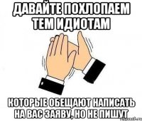 давайте похлопаем тем идиотам которые обещают написать на вас заяву, но не пишут