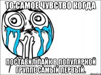 то самое чувство когда поставил лайк в популярной группе самый первый.