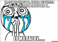 то самое чувство, когда вернулся на экстренную хирургию к... ермолаеву......