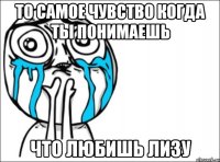 то самое чувство когда ты понимаешь что любишь лизу