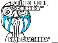 с днём рождения, ксюшенька:*** будь счастлива:*