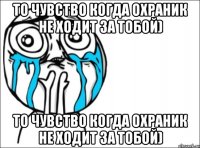 то чувство когда охраник не ходит за тобой) то чувство когда охраник не ходит за тобой)