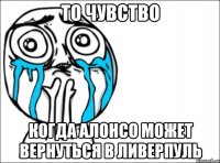 то чувство когда алонсо может вернуться в ливерпуль