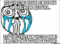 это чувство когда смотриш на красивую деушку... это чувство таки чуство ниже живота) ой бабочки бабочки)