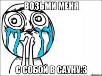 возьми меня с собой в сауну:3