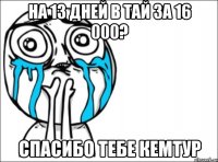 на 13 дней в тай за 16 000? спасибо тебе кемтур