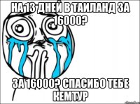 на 13 дней в таиланд за 16000? за 16000? спасибо тебе кемтур