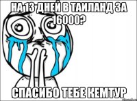 на 13 дней в таиланд за 16000? спасибо тебе кемтур