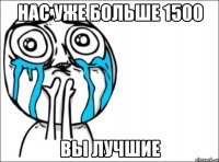 нас уже больше 1500 вы лучшие