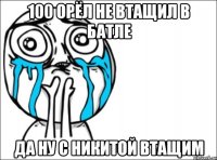 100 орёл не втащил в батле да ну с никитой втащим