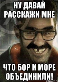 ну давай расскажи мне что бор и море объединили!