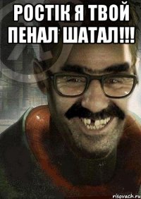 ростік я твой пенал шатал!!! 