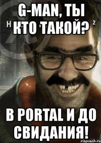 g-man, ты кто такой? в portal и до свидания!