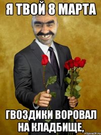 я твой 8 марта гвоздики воровал на кладбище,