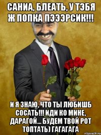 саниа, блеать, у тэбя ж попка пэээрсик!!! и я знаю, что ты любишб сосать!!! иди ко мине, дарагой... будем твой рот топтать) гагагага