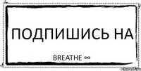 ПОДПИШИСЬ НА Breathe ∞