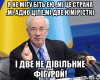 я не мігу біть ею ,мі це страна ,мі адно ціле,мі две юмірісткі і две не дівільние фігурой!