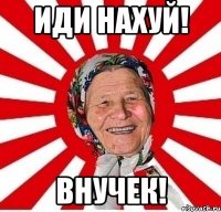 иди нахуй! внучек!