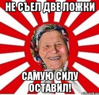 не съел две ложки самую силу оставил!