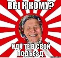 вы к кому? иди те в свой подъезд.