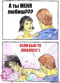 А ты МЕНЯ любиш??? ЕСЛИ бью то люблю!!!*)