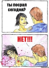 ты посрал сегодня? НЕТ!!!