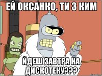 ей оксанко, ти з ким йдеш завтра на дискотеку???