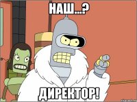 наш...? директор!