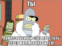 ты помаструбируй себе простату через жопу, понравится!