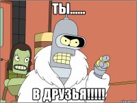 ты...... в друзья!!!