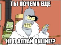 ты почему еще не в алтай online!?