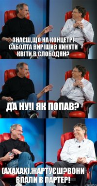 Знаєш,що на концетрі Саболта вирішив кинути квіти в Слободян? Да ну!І як попав? (ахахах).Жартуєш?Вони впали в партер!