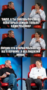 Билл, а ты знаешь почему в некоторых семьях только один ребёнок? Потому что второй ребёнок это DLC к первому , а без лицензии никак. 