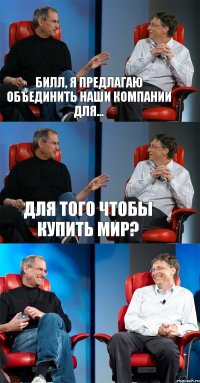 Билл, я предлагаю объединить наши компании для... Для того чтобы купить мир? 