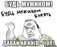 будь мужиком! давай на київ - чоп!