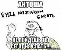 антоша не пойдешь ты сегодня спать!!!