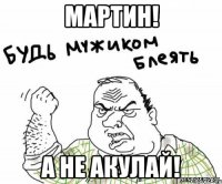 мартин! а не акулай!