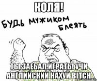 коля! ты заебал играть! учи английский нахуй bitch