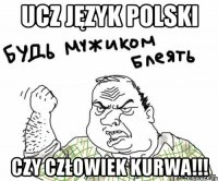 ucz język polski czy człowiek kurwa!!!