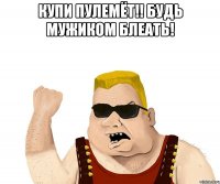 купи пулемёт!! будь мужиком блеать! 