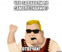 что задавали по самопознанию? отвечай!