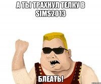 а ты трахнул телку в sims2013 блеать!