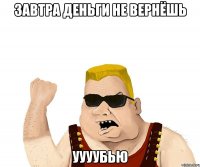 завтра деньги не вернёшь уууубью