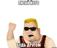 питай його будь другом