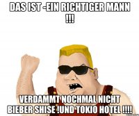 das ist -ein richtiger mann !!! verdammt nochmal nicht bieber shise !und tokio hotel !!!