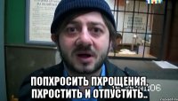  попхросить пхрощения, пхростить и отпустить..