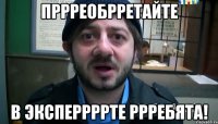 пррреобрретайте в эксперрррте ррребята!