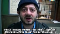  какие я привожу примеры? ты сам вытащил этот дорвей из выдачи, значит сам и отвечай за него