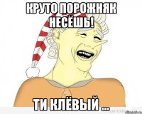 круто порожняк несёшь! ти клёвый ...